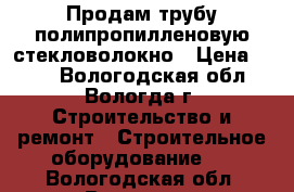 Продам трубу полипропилленовую стекловолокно › Цена ­ 150 - Вологодская обл., Вологда г. Строительство и ремонт » Строительное оборудование   . Вологодская обл.,Вологда г.